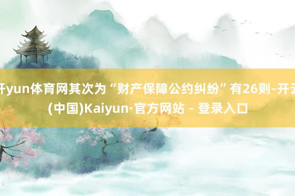 开yun体育网其次为“财产保障公约纠纷”有26则-开云(中国)Kaiyun·官方网站 - 登录入口