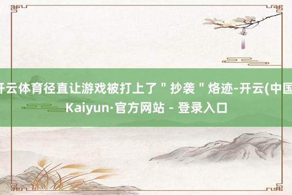 开云体育径直让游戏被打上了＂抄袭＂烙迹-开云(中国)Kaiyun·官方网站 - 登录入口