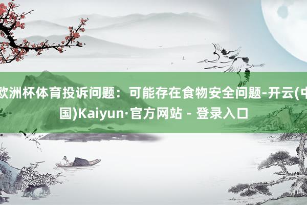 欧洲杯体育投诉问题：可能存在食物安全问题-开云(中国)Kaiyun·官方网站 - 登录入口