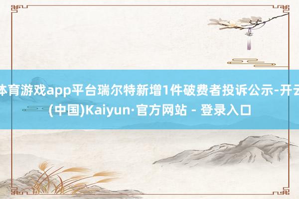 体育游戏app平台瑞尔特新增1件破费者投诉公示-开云(中国)Kaiyun·官方网站 - 登录入口