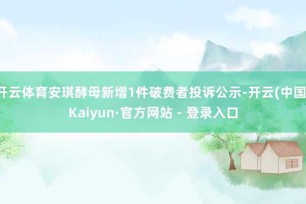 开云体育安琪酵母新增1件破费者投诉公示-开云(中国)Kaiyun·官方网站 - 登录入口