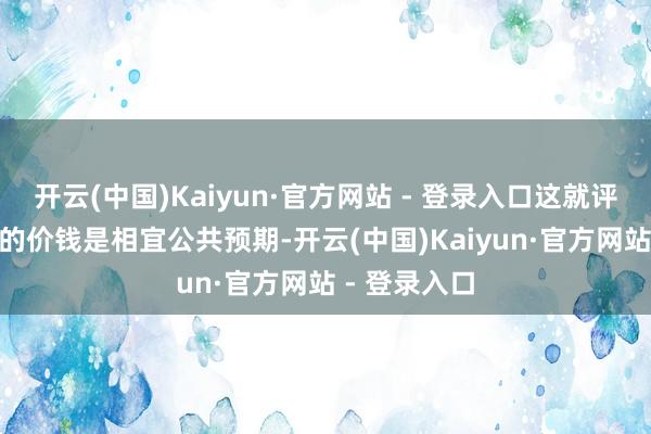 开云(中国)Kaiyun·官方网站 - 登录入口这就评释深蓝S05的价钱是相宜公共预期-开云(中国)Kaiyun·官方网站 - 登录入口