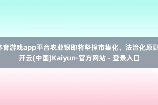 体育游戏app平台农业银即将坚捏市集化、法治化原则-开云(中国)Kaiyun·官方网站 - 登录入口