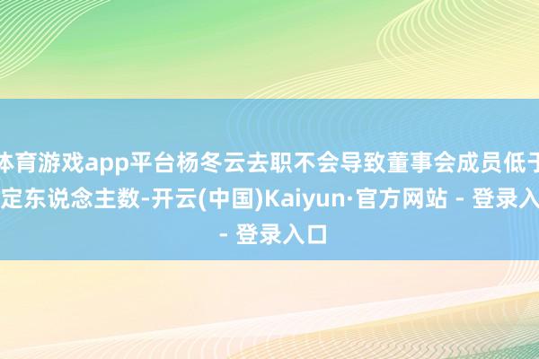 体育游戏app平台杨冬云去职不会导致董事会成员低于法定东说念主数-开云(中国)Kaiyun·官方网站 - 登录入口