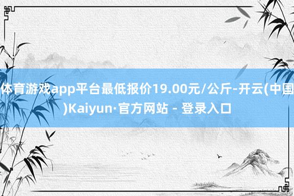 体育游戏app平台最低报价19.00元/公斤-开云(中国)Kaiyun·官方网站 - 登录入口