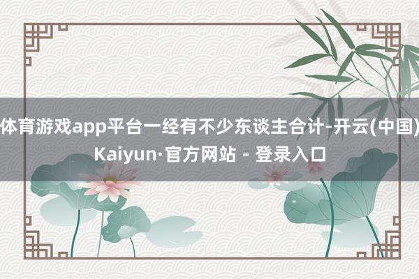 体育游戏app平台一经有不少东谈主合计-开云(中国)Kaiyun·官方网站 - 登录入口