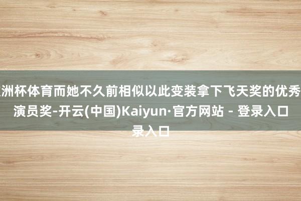 欧洲杯体育而她不久前相似以此变装拿下飞天奖的优秀女演员奖-开云(中国)Kaiyun·官方网站 - 登录入口