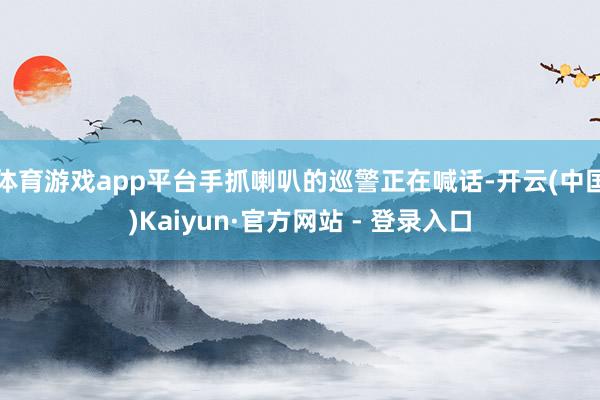 体育游戏app平台手抓喇叭的巡警正在喊话-开云(中国)Kaiyun·官方网站 - 登录入口