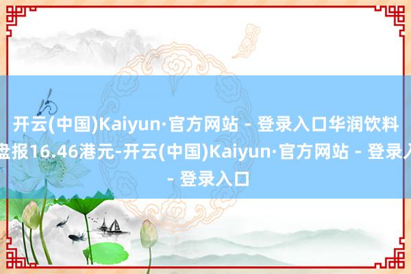 开云(中国)Kaiyun·官方网站 - 登录入口华润饮料开盘报16.46港元-开云(中国)Kaiyun·官方网站 - 登录入口