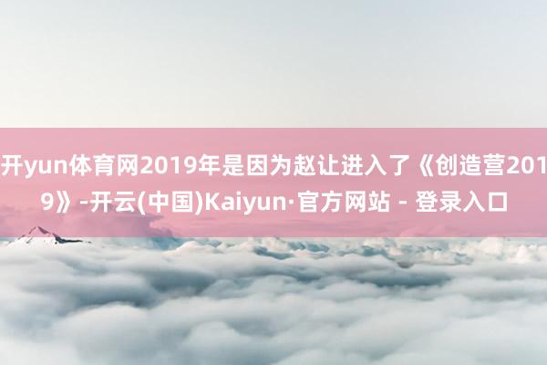 开yun体育网2019年是因为赵让进入了《创造营2019》-开云(中国)Kaiyun·官方网站 - 登录入口