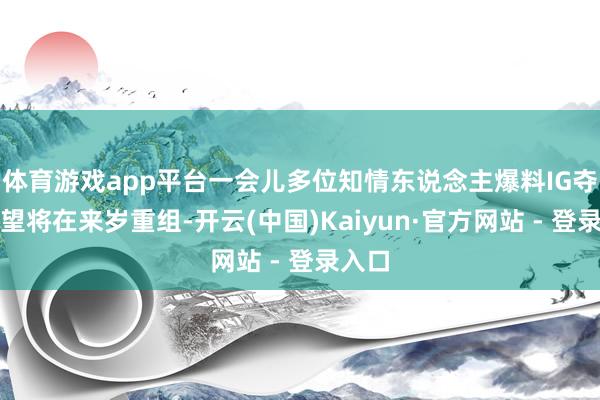 体育游戏app平台一会儿多位知情东说念主爆料IG夺冠威望将在来岁重组-开云(中国)Kaiyun·官方网站 - 登录入口