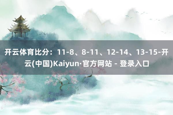 开云体育比分：11-8、8-11、12-14、13-15-开云(中国)Kaiyun·官方网站 - 登录入口