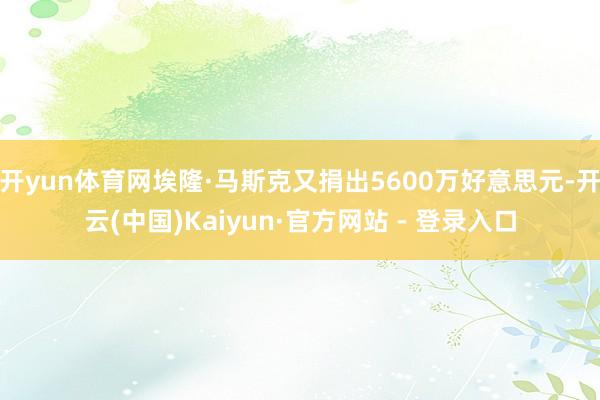 开yun体育网埃隆·马斯克又捐出5600万好意思元-开云(中国)Kaiyun·官方网站 - 登录入口