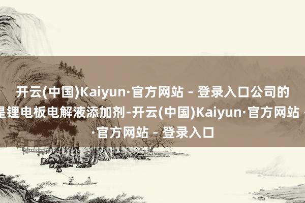 开云(中国)Kaiyun·官方网站 - 登录入口公司的主营产物是锂电板电解液添加剂-开云(中国)Kaiyun·官方网站 - 登录入口