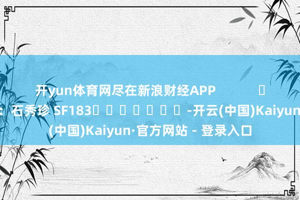 开yun体育网尽在新浪财经APP            						连累剪辑：石秀珍 SF183							-开云(中国)Kaiyun·官方网站 - 登录入口