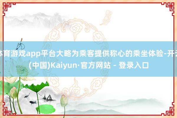 体育游戏app平台大略为乘客提供称心的乘坐体验-开云(中国)Kaiyun·官方网站 - 登录入口