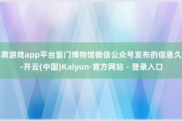 体育游戏app平台皆门博物馆微信公众号发布的信息久了-开云(中国)Kaiyun·官方网站 - 登录入口