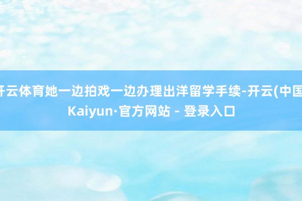 开云体育她一边拍戏一边办理出洋留学手续-开云(中国)Kaiyun·官方网站 - 登录入口