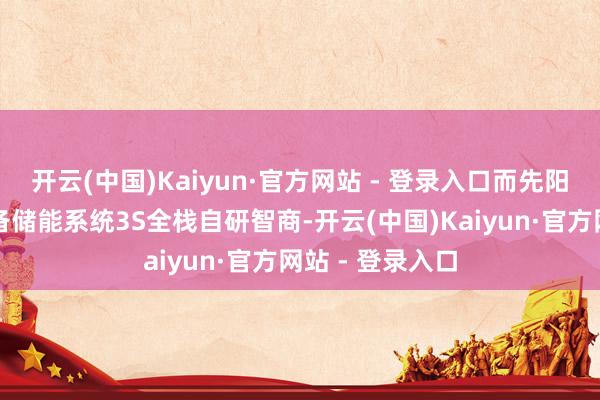 开云(中国)Kaiyun·官方网站 - 登录入口而先阳新能源不仅具备储能系统3S全栈自研智商-开云(中国)Kaiyun·官方网站 - 登录入口