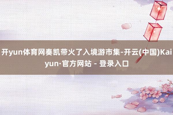 开yun体育网奏凯带火了入境游市集-开云(中国)Kaiyun·官方网站 - 登录入口