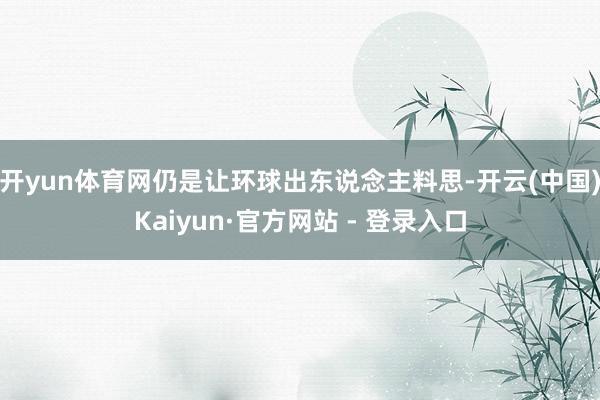 开yun体育网仍是让环球出东说念主料思-开云(中国)Kaiyun·官方网站 - 登录入口