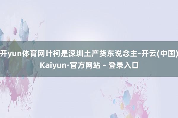 开yun体育网叶柯是深圳土产货东说念主-开云(中国)Kaiyun·官方网站 - 登录入口