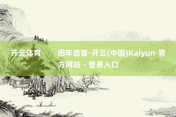 开云体育        旧年齿首-开云(中国)Kaiyun·官方网站 - 登录入口