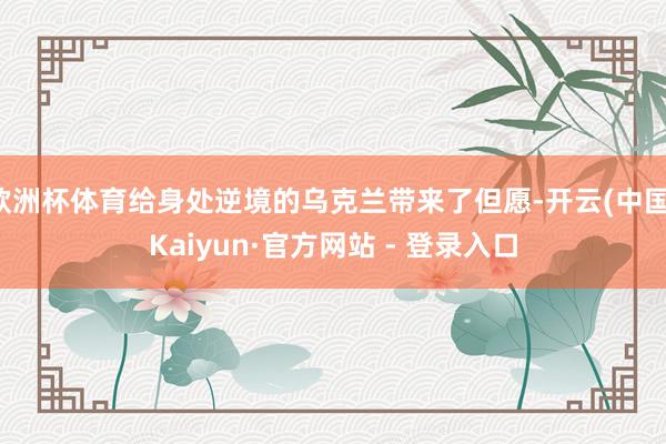 欧洲杯体育给身处逆境的乌克兰带来了但愿-开云(中国)Kaiyun·官方网站 - 登录入口