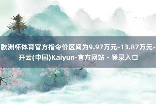 欧洲杯体育官方指令价区间为9.97万元-13.87万元-开云(中国)Kaiyun·官方网站 - 登录入口