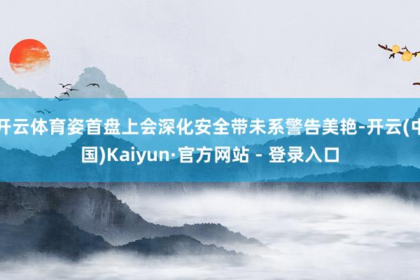 开云体育姿首盘上会深化安全带未系警告美艳-开云(中国)Kaiyun·官方网站 - 登录入口