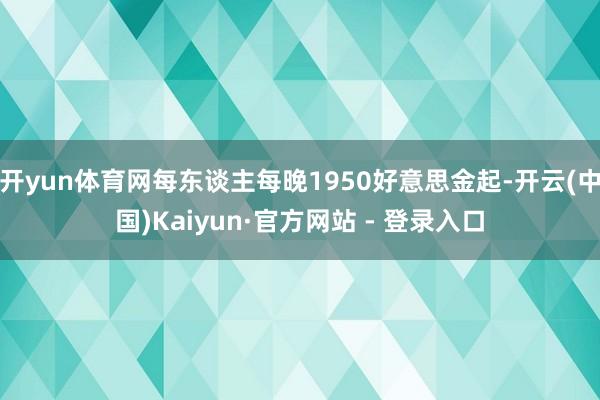 开yun体育网每东谈主每晚1950好意思金起-开云(中国)Kaiyun·官方网站 - 登录入口