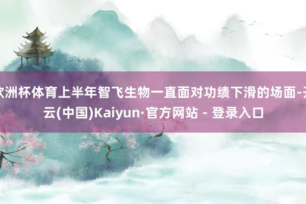 欧洲杯体育上半年智飞生物一直面对功绩下滑的场面-开云(中国)Kaiyun·官方网站 - 登录入口