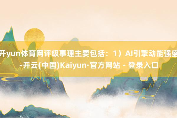 开yun体育网评级事理主要包括：1）AI引擎动能强盛-开云(中国)Kaiyun·官方网站 - 登录入口