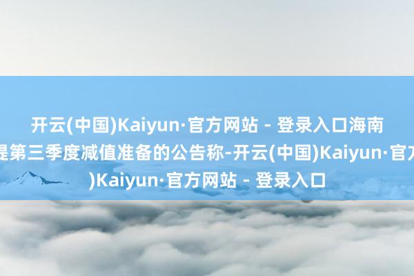 开云(中国)Kaiyun·官方网站 - 登录入口海南发展发布对于计提第三季度减值准备的公告称-开云(中国)Kaiyun·官方网站 - 登录入口