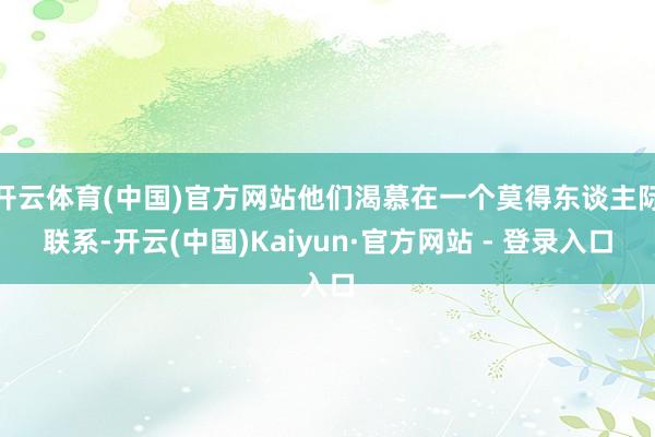 开云体育(中国)官方网站他们渴慕在一个莫得东谈主际联系-开云(中国)Kaiyun·官方网站 - 登录入口